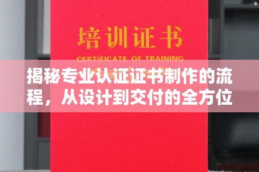 错那揭秘专业认证证书制作的流程，从设计到交付的全方位指南