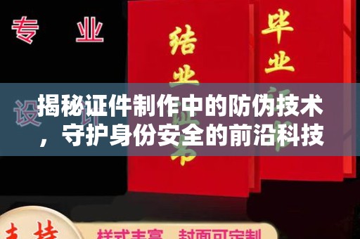 错那揭秘证件制作中的防伪技术，守护身份安全的前沿科技