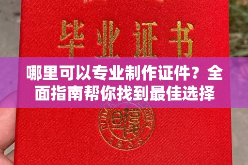 错那哪里可以专业制作证件？全面指南帮你找到最佳选择