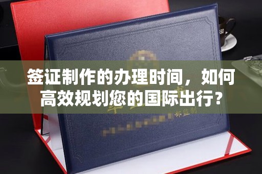 错那签证制作的办理时间，如何高效规划您的国际出行？