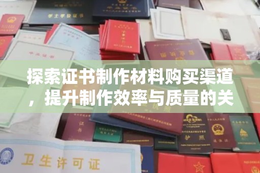 错那探索证书制作材料购买渠道，提升制作效率与质量的关键