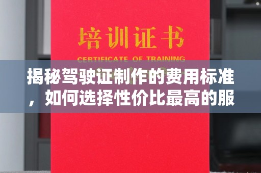 错那揭秘驾驶证制作的费用标准，如何选择性价比最高的服务？