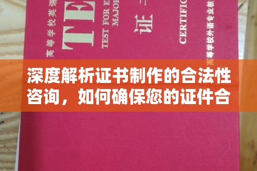 错那深度解析证书制作的合法性咨询，如何确保您的证件合规