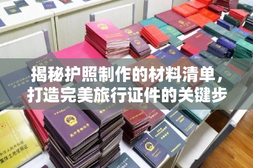 错那揭秘护照制作的材料清单，打造完美旅行证件的关键步骤