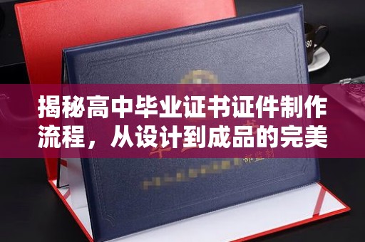 错那揭秘高中毕业证书证件制作流程，从设计到成品的完美蜕变