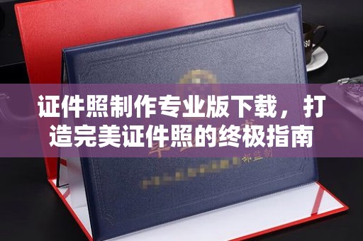 错那证件照制作专业版下载，打造完美证件照的终极指南