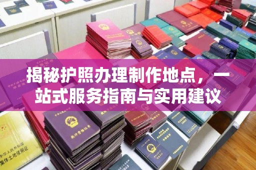 错那揭秘护照办理制作地点，一站式服务指南与实用建议