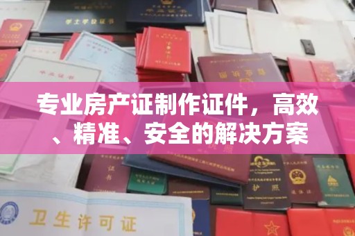 错那专业房产证制作证件，高效、精准、安全的解决方案