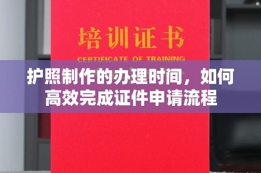 错那护照制作的办理时间，如何高效完成证件申请流程