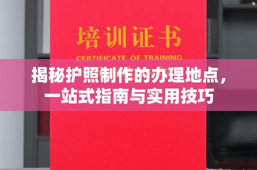 错那揭秘护照制作的办理地点，一站式指南与实用技巧