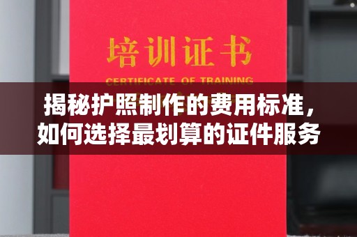 错那揭秘护照制作的费用标准，如何选择最划算的证件服务？