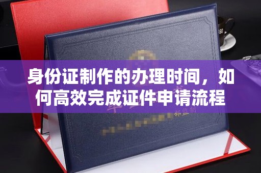 错那身份证制作的办理时间，如何高效完成证件申请流程