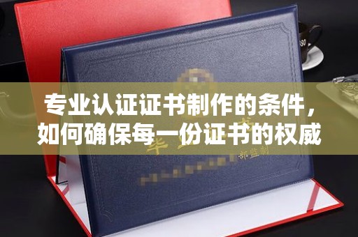 错那专业认证证书制作的条件，如何确保每一份证书的权威与可信